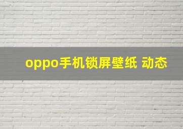 oppo手机锁屏壁纸 动态